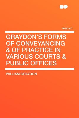 Graydon's Forms of Conveyancing & of Practice in Various Courts & Public Offices Volume 1 - Graydon, William