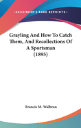 Grayling And How To Catch Them, And Recollections Of A Sportsman (1895)