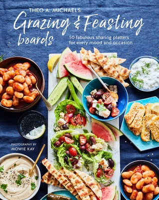 Grazing & Feasting Boards: 50 Fabulous Sharing Platters for Every Mood and Occasion - Michaels, Theo A