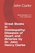 Great Books in Homeopathy: Diseases of Heart and Arteries by Dr. John Henry Clarke: Book Number 6 in This Collection