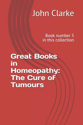 Great Books in Homeopathy: The Cure of Tumours: Book Number 5 in This Collection - de Lima, Emilio Jos (Introduction by), and Clarke, John Henry