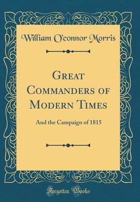 Great Commanders of Modern Times: And the Campaign of 1815 (Classic Reprint) - Morris, William O