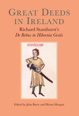 Great Deeds in Ireland: Richard Stanihurst's De Rebus in Hibernia Gestis - Morgan, Hiram (Editor), and John, Barry (Editor)