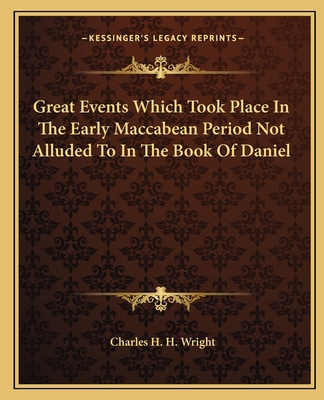 Great Events Which Took Place In The Early Maccabean Period Not Alluded To In The Book Of Daniel - Wright, Charles H H