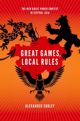 Great Games, Local Rules: The New Great Power Contest in Central Asia - Cooley, Alexander