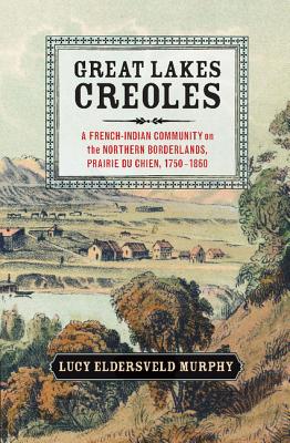 Great Lakes Creoles: A French-Indian Community on the Northern Borderlands, Prairie du Chien, 1750-1860 - Murphy, Lucy Eldersveld