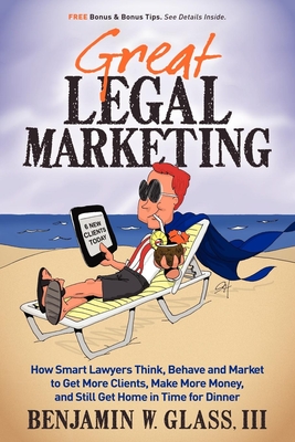 Great Legal Marketing: How Smart Lawyers Think, Behave and Market to Get More Clients, Make More Money, and Still Get Home in Time for Dinner - Glass, Benjamin W