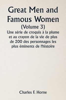 Great Men and Famous Women (Volume 3) Une s?rie de croquis ? la plume et au crayon de la vie de plus de 200 des personnages les plus ?minents de l'histoire - Horne, Charles F