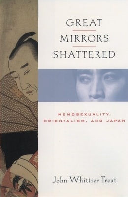 Great Mirrors Shattered: Homosexuality, Orientalism, and Japan - Treat, John Whittier