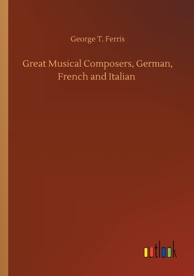 Great Musical Composers, German, French and Italian - Ferris, George T