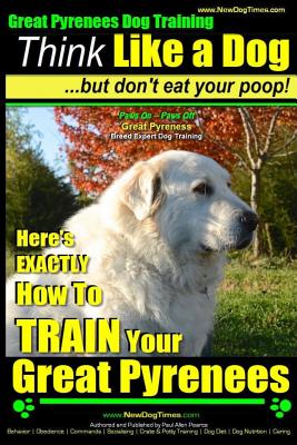 Great Pyrenees Dog Training Think Like a Dog - But Don't Eat Your Poop!: 'Paws On Paws Off' - Great Pyrenees - Breed Expert Dog Training - Pearce, Paul Allen