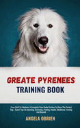 Great Pyrenees Training Book: From Fluff To Fabulous. A Complete Care Guide On How To Raise The Perfect Pet - Expert Tips On choosing, Grooming, Feeding, Health, Obedience Training And Beyond
