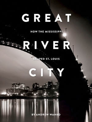 Great River City: How the Mississippi Shaped St. Louis - Wanko, Andrew