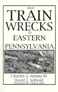 Great Train Wrecks of Eastern Pa. - Seibold, David J, and Adams, Charles J, III, and Smith, Philip K (Designer)
