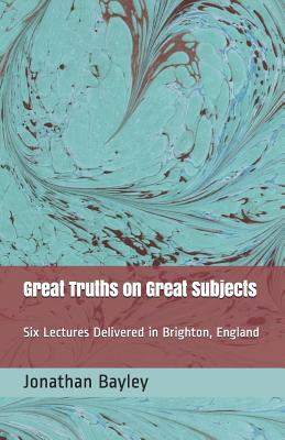 Great Truths on Great Subjects: Six Lectures Delivered in Brighton, England - Woofenden, Lee (Editor), and Bayley, Jonathan
