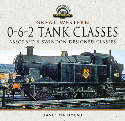 Great Western, 0-6-2 Tank Classes: Absorbed and Swindon Designed Classes - Maidment, David