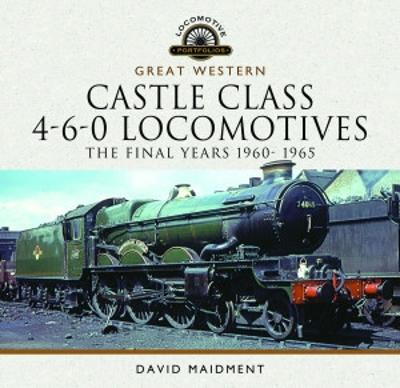 Great Western Castle Class 4-6-0 Locomotives - The Final Years 1960- 1965 - Maidment, David
