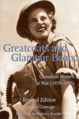 Greatcoats and Glamour Boots: Canadian Women at War, 1939-1945, Revised Edition - Gossage, Carolyn, and Bondar, Roberta, Dr. (Foreword by)