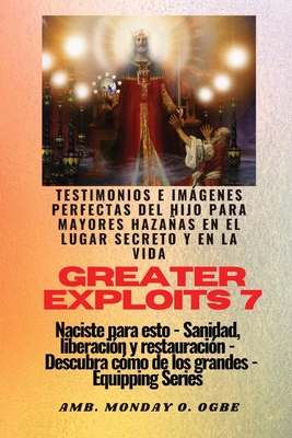 Greater Exploits - 7 - Testimonios e Imgenes Perfectas del Hijo para Mayores Hazaas: Testimonios e Imgenes Perfectas del Hijo para Mayores Hazaas en el Lugar Secreto y en la Vida Naciste para esto - Sanidad, Liberaci?n y Restauraci?n - Serie Equipando - Ogbe, Ambassador Monday O, and Crandall, Nate