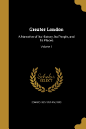 Greater London: A Narrative of Its History, Its People, and Its Places; Volume 1