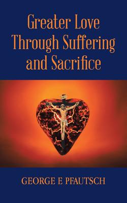 Greater Love Through Suffering and Sacrifice - Pfautsch, George E