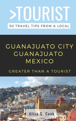 Greater Than a Tourist- Guanajuato City Guanajuato Mexico: 50 Travel Tips from a Local - Tourist, Greater Than a, and Cook, Alisa G