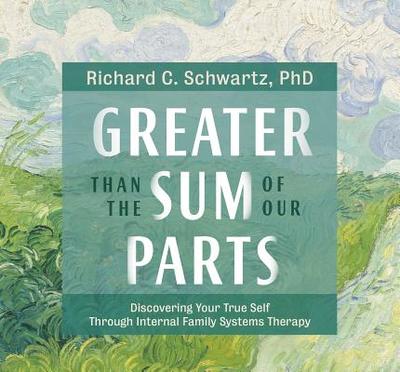 Greater Than the Sum of Our Parts: Discovering Your True Self Through Internal Family Systems Therapy - Schwartz, Richard