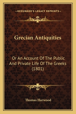 Grecian Antiquities: Or An Account Of The Public And Private Life Of The Greeks (1801) - Harwood, Thomas