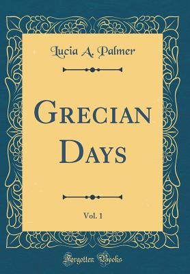 Grecian Days, Vol. 1 (Classic Reprint) - Palmer, Lucia A