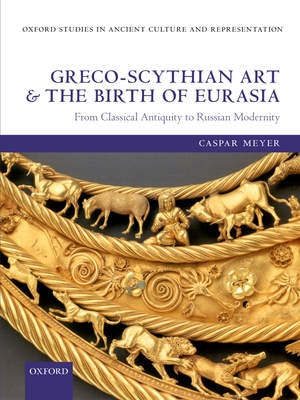 Greco-Scythian Art and the Birth of Eurasia: From Classical Antiquity to Russian Modernity - Meyer, Caspar