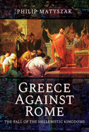 Greece Against Rome: The Fall of the Hellenistic Kingdoms 250 31 BC
