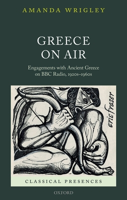 Greece on Air: Engagements with Ancient Greece on BBC Radio, 1920s-1960s - Wrigley, Amanda