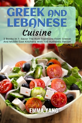 Greek And Lebanese Cuisine: 2 Books In 1: Savor The Rich Traditions From Greece And Middle East Kitchens With 100 Authentic Recipe - Yang, Emma