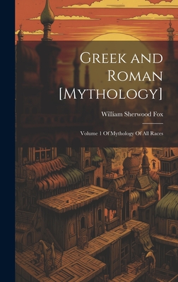 Greek and Roman [mythology]: Volume 1 of Mythology of All Races - Fox, William Sherwood