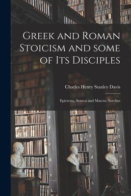 Greek and Roman Stoicism and Some of Its Disciples: Epictetus, Seneca and Marcus Aurelius - Davis, Charles Henry Stanley 1840-1917 (Creator)