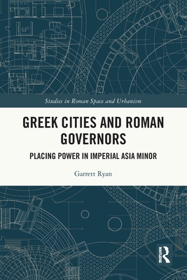 Greek Cities and Roman Governors: Placing Power in Imperial Asia Minor - Ryan, Garrett