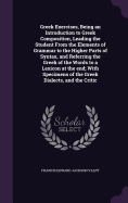 Greek Exercises, Being an Introduction to Greek Composition, Leading the Student From the Elements of Grammar to the Higher Parts of Syntax, and Referring the Greek of the Words to a Lexicon at the end; With Specimens of the Greek Dialects, and the Critic