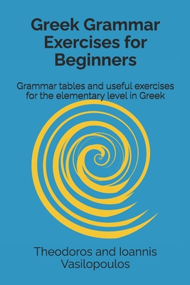 Greek Grammar Exercises for Beginners: Grammar tables and useful exercises for the elementary level in Greek - Vasilopoulos, Theodoros And Ioannis