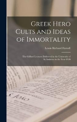 Greek Hero Cults and Ideas of Immortality; the Gifford Lectures Delivered in the University of St.Andrews in the Year 1920 - Farnell, Lewis Richard