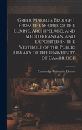 Greek Marbles Brought From the Shores of the Euxine, Archipelago, and Mediterranean, and Deposited in the Vestibule of the Public Library of the University of Cambridge