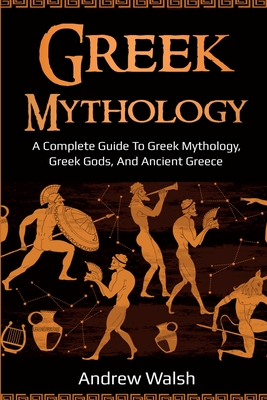 Greek Mythology: A Complete Guide to Greek Mythology, Greek Gods, and Ancient Greece - Walsh, Andrew