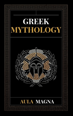 Greek Mythology: The Myths of Ancient Greece from the Origin of the Cosmos and the Appearance of the Titans to the Time of Gods and Men. Invincible Heroes, Evil Gods, Monsters and Memorable Feats. - Magna, Aula