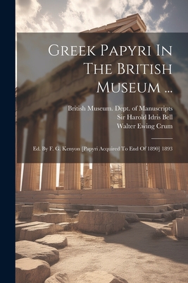 Greek Papyri In The British Museum ...: Ed. By F. G. Kenyon [papyri Acquired To End Of 1890] 1893 - British Museum Dept of Manuscripts (Creator), and Sir Harold Idris Bell (Creator), and Walter Ewing Crum (Creator)