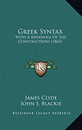 Greek Syntax: With A Rationale Of The Constructions (1865) - Clyde, James, and Blackie, John S (Foreword by)