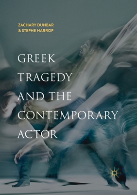 Greek Tragedy and the Contemporary Actor - Dunbar, Zachary, and Harrop, Stephe