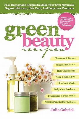 Green Beauty Recipes: Easy Homemade Recipes to Make Your Own Organic and Natural Skincare, Hair Care and Body Care Products - Gabriel, Julie