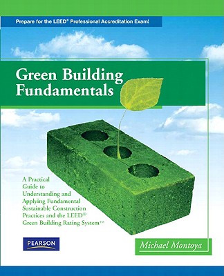 Green Building Fundamentals: A Practical Guide to Understanding and Applying Fundamental Sustainable Construction Practices and the LEED Green Building Rating System - Montoya, Michael
