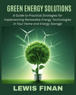 Green Energy Solutions: A Guide to Practical Strategies for Implementing Renewable Energy Technologies in Your Home and Energy Storage