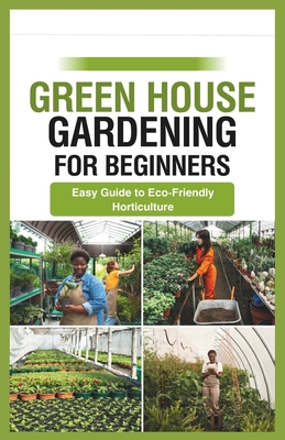 green house gardening for beginners: Easy Guide to Eco-Friendly Horticulture - Ryan, Gabriel