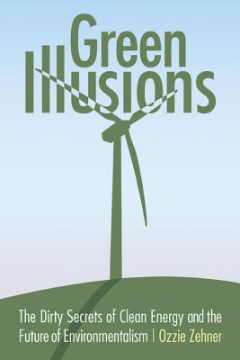 Green Illusions: The Dirty Secrets of Clean Energy and the Future of Environmentalism - Zehner, Ozzie